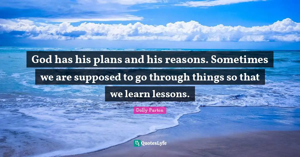 God has his plans and his reasons. Sometimes we are supposed to go through things so that we learn lessons.