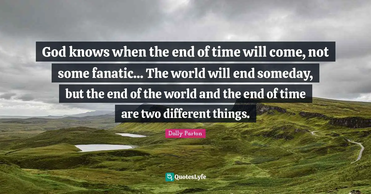 God knows when the end of time will come, not some fanatic... The world will end someday, but the end of the world and the end of time are two different things.