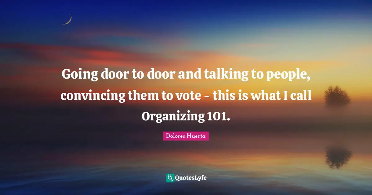Dolores Huerta Quotes: "Going door to door and talking to people, convincing them to vote - this is what I call Organizing 101."