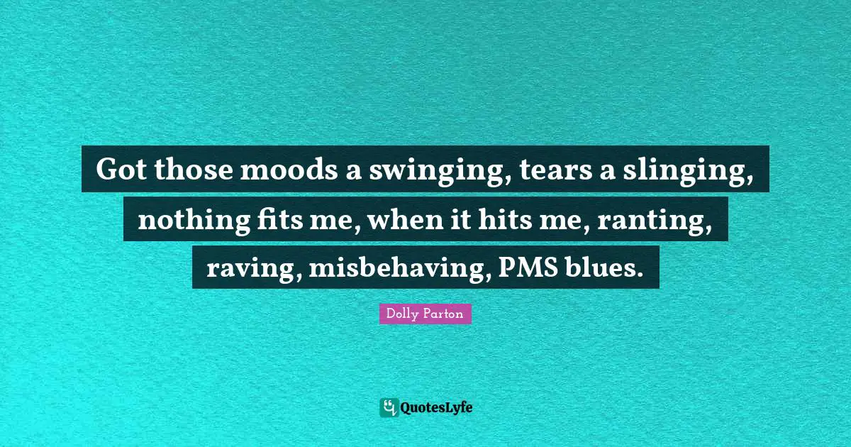 Got those moods a swinging, tears a slinging, nothing fits me, when it hits me, ranting, raving, misbehaving, PMS blues.