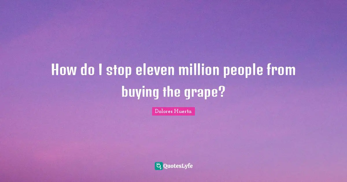 Dolores Huerta Quotes: "How do I stop eleven million people from buying the grape?"