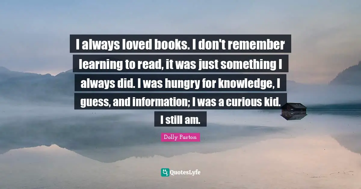 Learning To Read Quotes: "I always loved books. I don't remember learning to read, it was just something I always did. I was hungry for knowledge, I guess, and information; I was a curious kid. I still am."