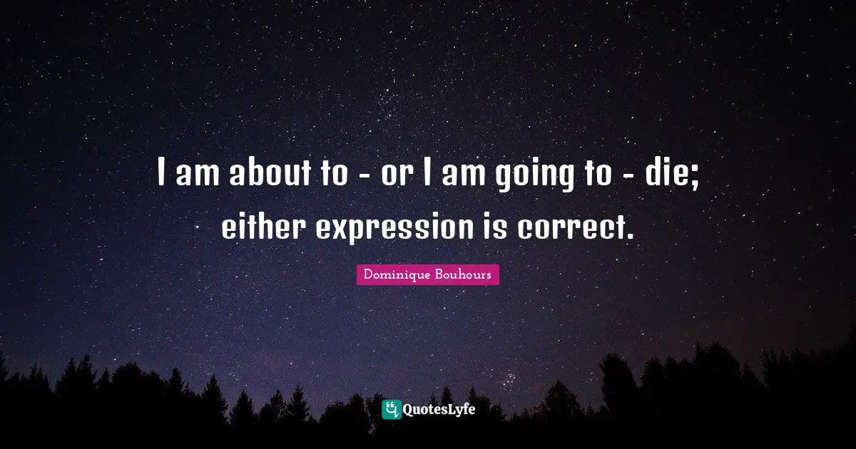 I am about to - or I am going to - die; either expression is correct.