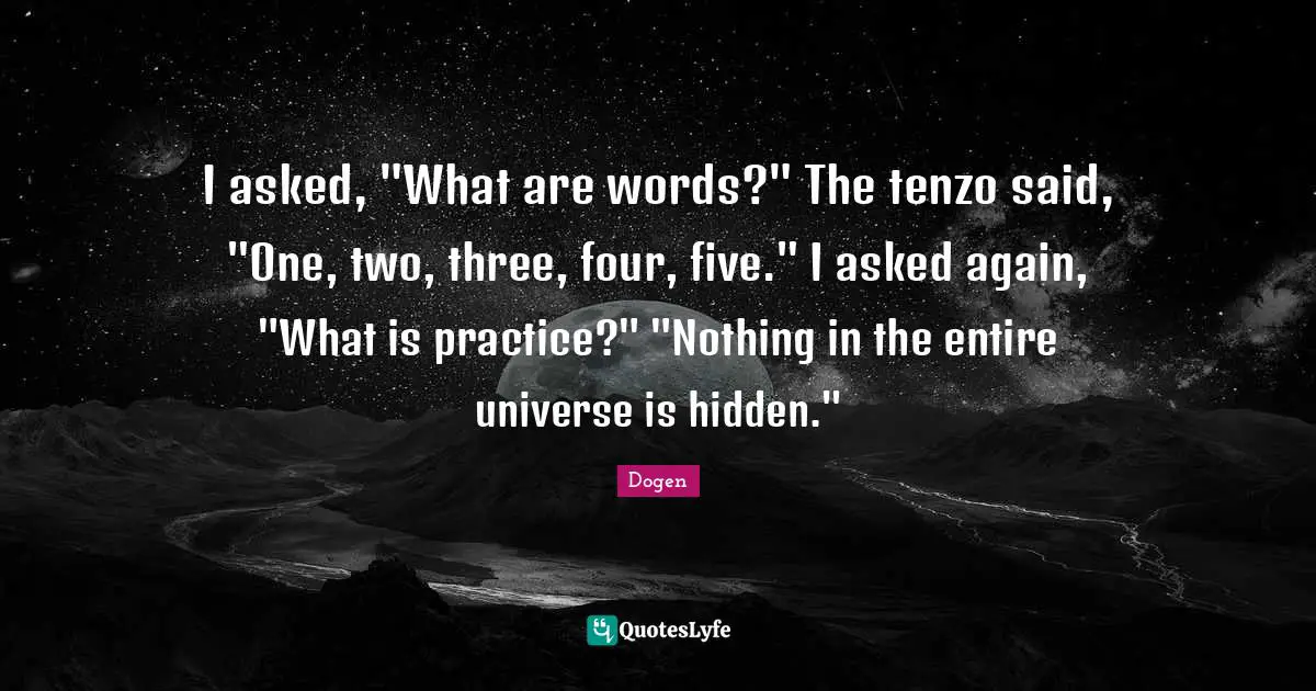 I asked, "What are words?" The tenzo said, "One, two, three, four, five." I asked again, "What is practice?" "Nothing in the entire universe is hidden."