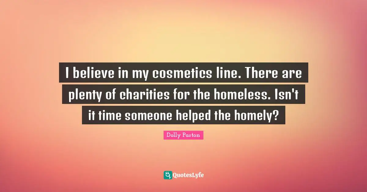 I believe in my cosmetics line. There are plenty of charities for the homeless. Isn't it time someone helped the homely?