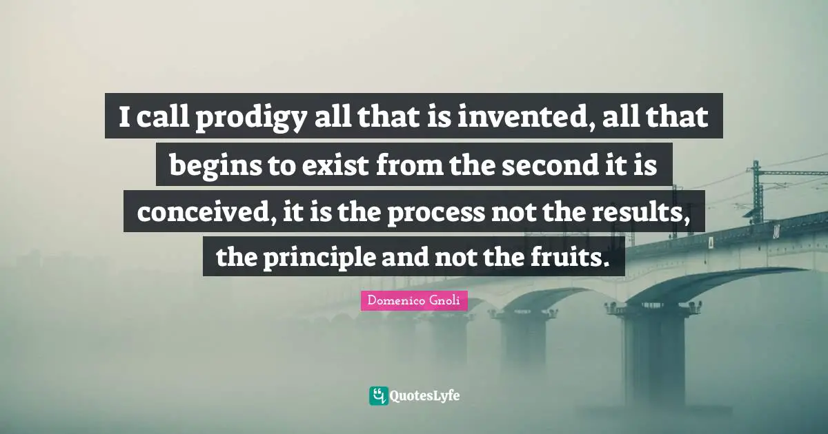 I call prodigy all that is invented, all that begins to exist from the second it is conceived, it is the process not the results, the principle and not the fruits.
