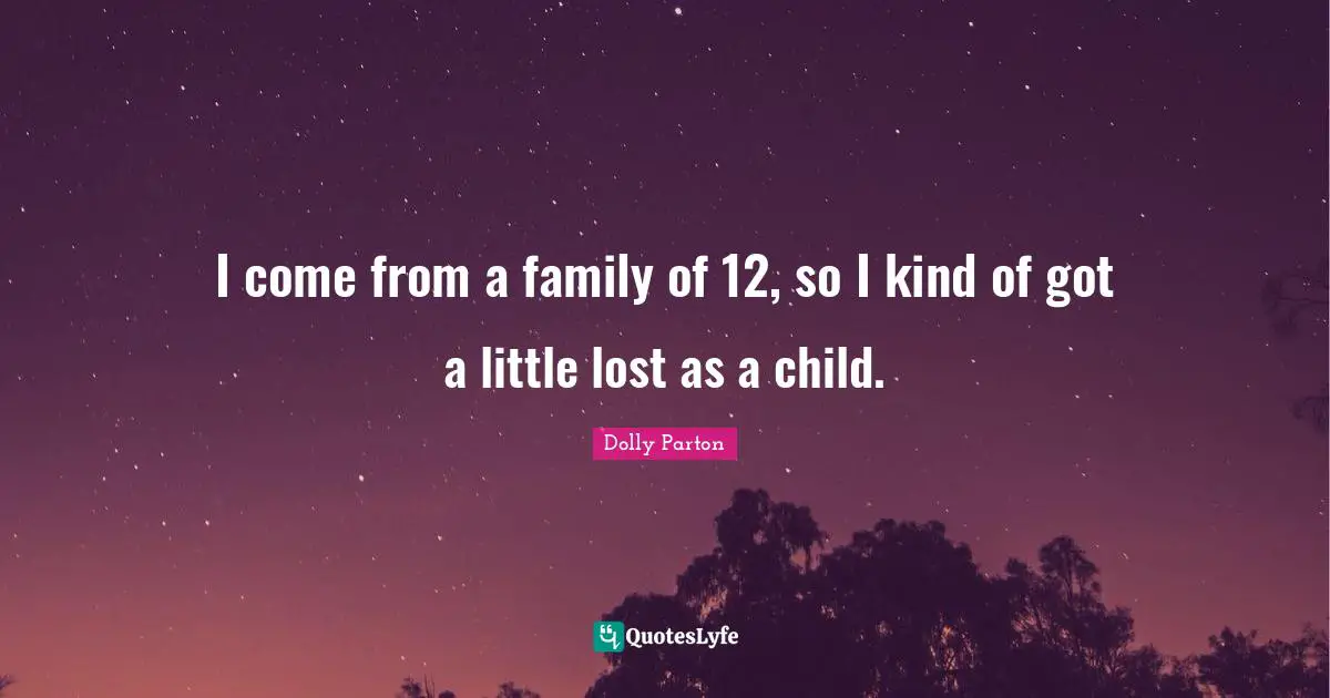 I come from a family of 12, so I kind of got a little lost as a child.