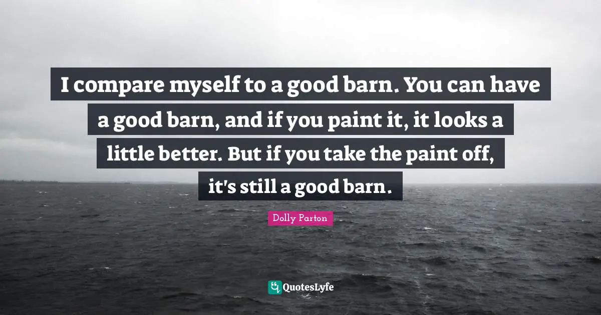Compare Quotes: "I compare myself to a good barn. You can have a good barn, and if you paint it, it looks a little better. But if you take the paint off, it's still a good barn."