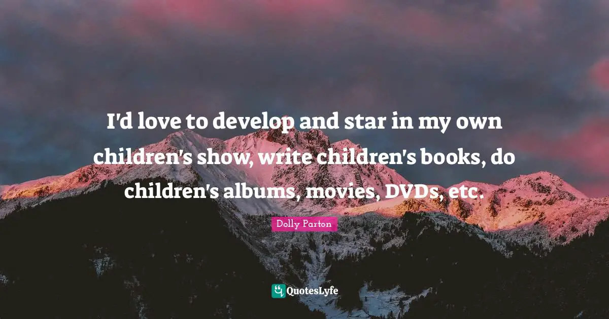 I'd love to develop and star in my own children's show, write children's books, do children's albums, movies, DVDs, etc.