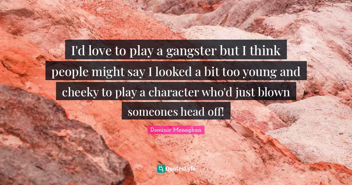 I'd love to play a gangster but I think people might say I looked a bit too young and cheeky to play a character who'd just blown someones head off!