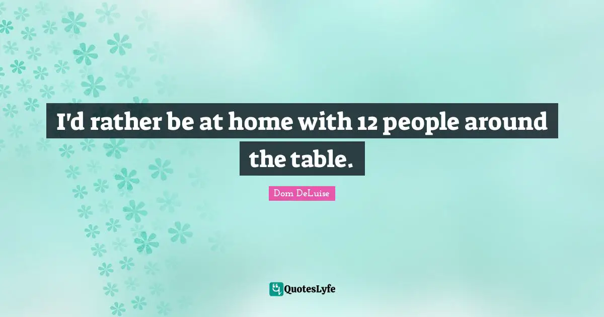 I'd rather be at home with 12 people around the table.