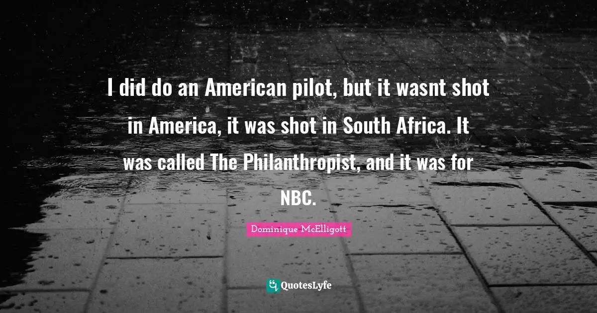 I did do an American pilot, but it wasnt shot in America, it was shot in South Africa. It was called The Philanthropist, and it was for NBC.