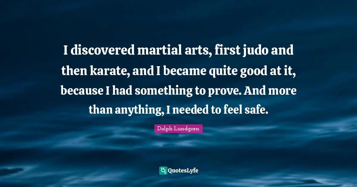 Dolph Lundgren Quotes: "I discovered martial arts, first judo and then karate, and I became quite good at it, because I had something to prove. And more than anything, I needed to feel safe."