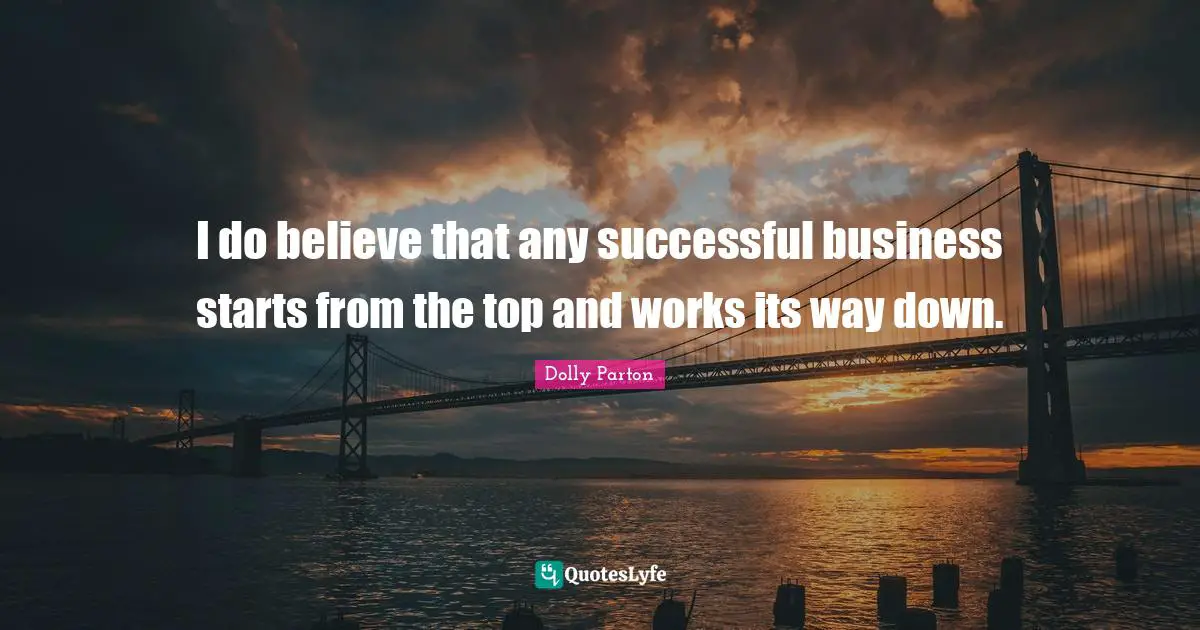 I do believe that any successful business starts from the top and works its way down.