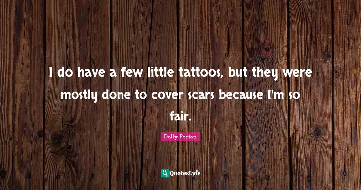 I do have a few little tattoos, but they were mostly done to cover scars because I'm so fair.