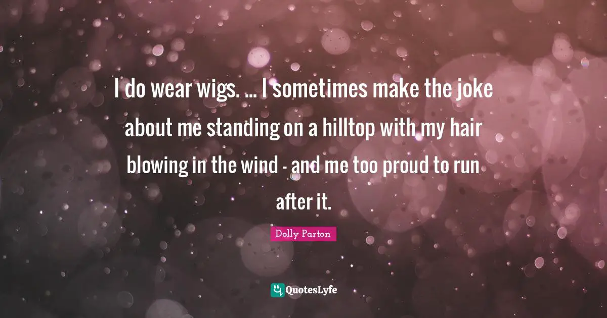 I do wear wigs. ... I sometimes make the joke about me standing on a hilltop with my hair blowing in the wind - and me too proud to run after it.