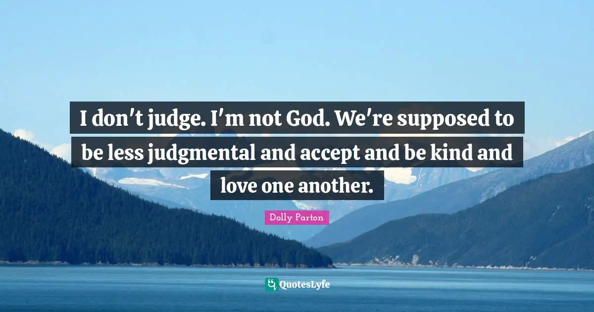I don't judge. I'm not God. We're supposed to be less judgmental and accept and be kind and love one another.