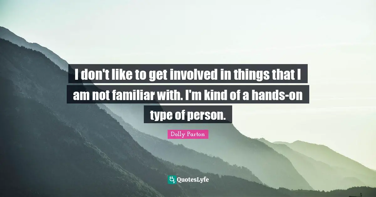 I don't like to get involved in things that I am not familiar with. I'm kind of a hands-on type of person.