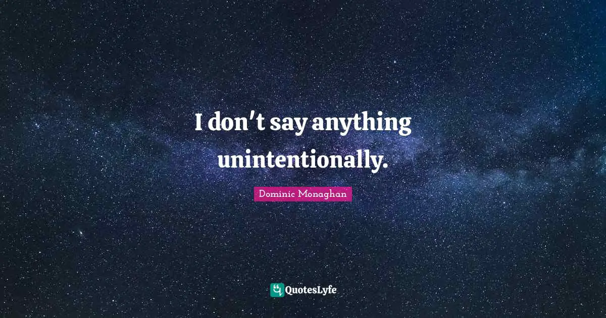 I don't say anything unintentionally.