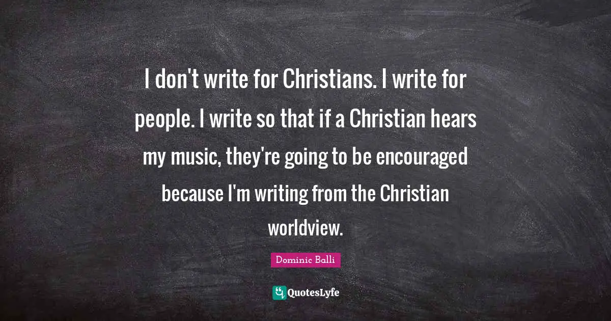 I don't write for Christians. I write for people. I write so that if a Christian hears my music, they're going to be encouraged because I'm writing from the Christian worldview.