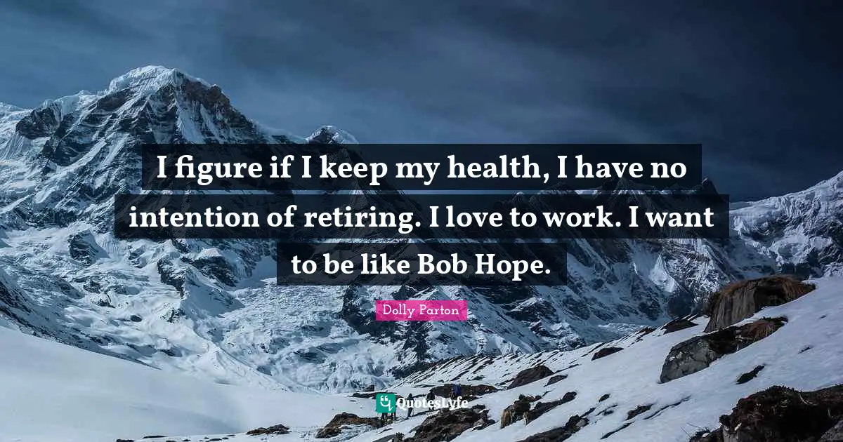 I figure if I keep my health, I have no intention of retiring. I love to work. I want to be like Bob Hope.
