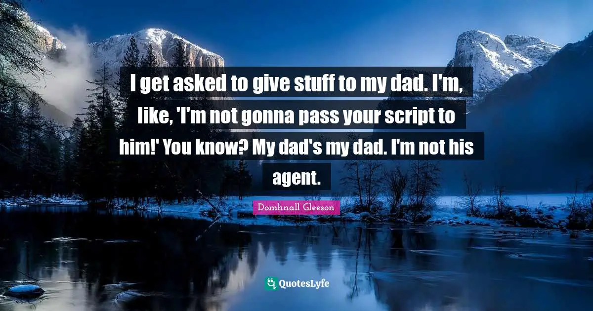 I get asked to give stuff to my dad. I'm, like, 'I'm not gonna pass your script to him!' You know? My dad's my dad. I'm not his agent.