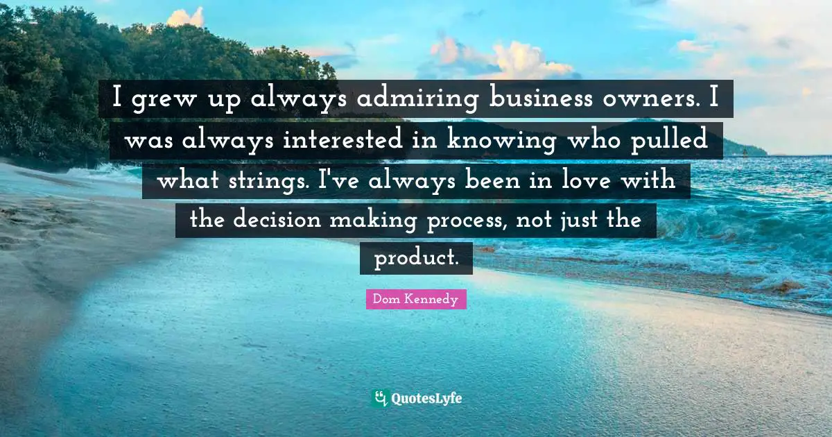 I grew up always admiring business owners. I was always interested in knowing who pulled what strings. I've always been in love with the decision making process, not just the product.