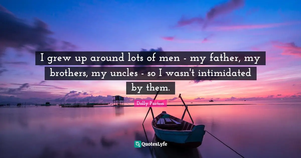 I grew up around lots of men - my father, my brothers, my uncles - so I wasn't intimidated by them.