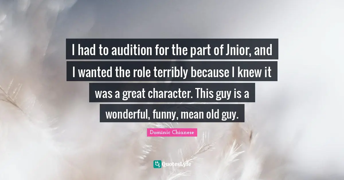 Great Character Quotes: "I had to audition for the part of Jnior, and I wanted the role terribly because I knew it was a great character. This guy is a wonderful, funny, mean old guy."