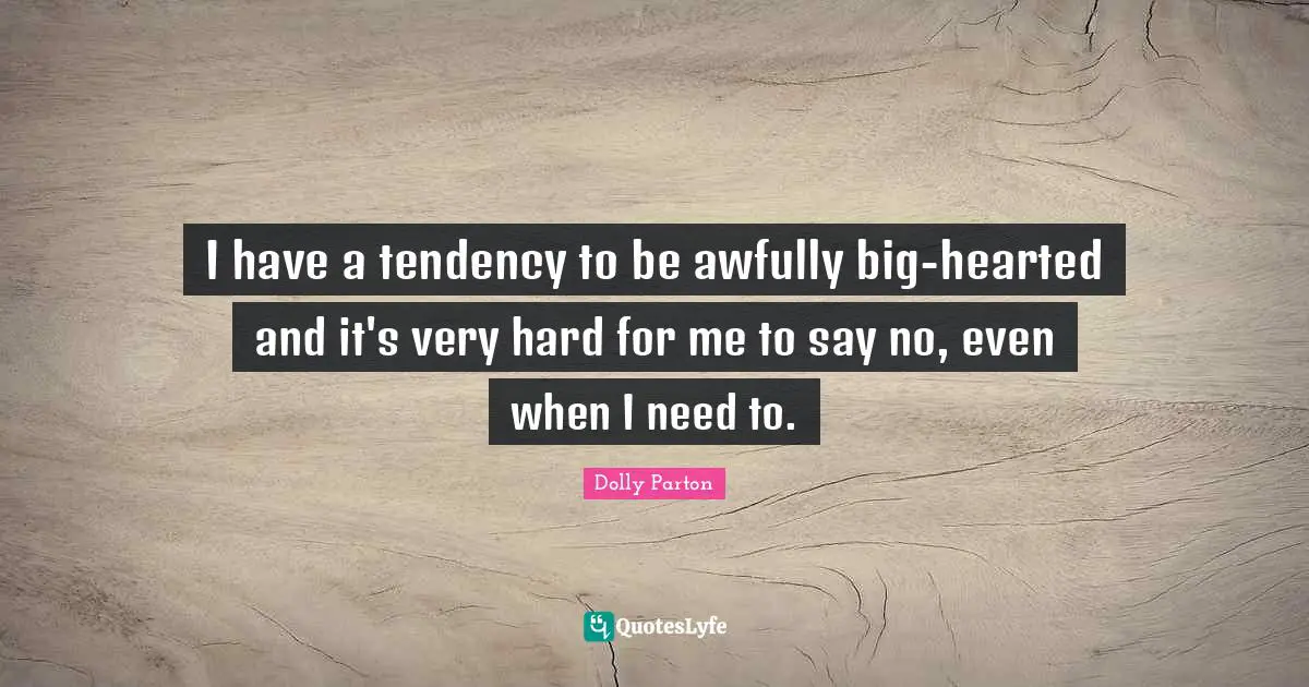 I have a tendency to be awfully big-hearted and it's very hard for me to say no, even when I need to.