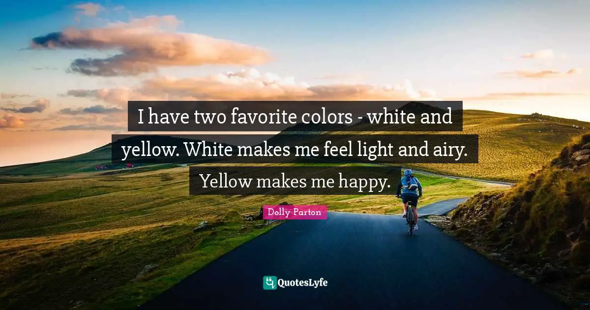 I have two favorite colors - white and yellow. White makes me feel light and airy. Yellow makes me happy.
