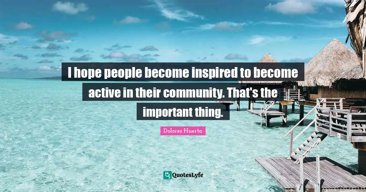 Dolores Huerta Quotes: "I hope people become inspired to become active in their community. That's the important thing."