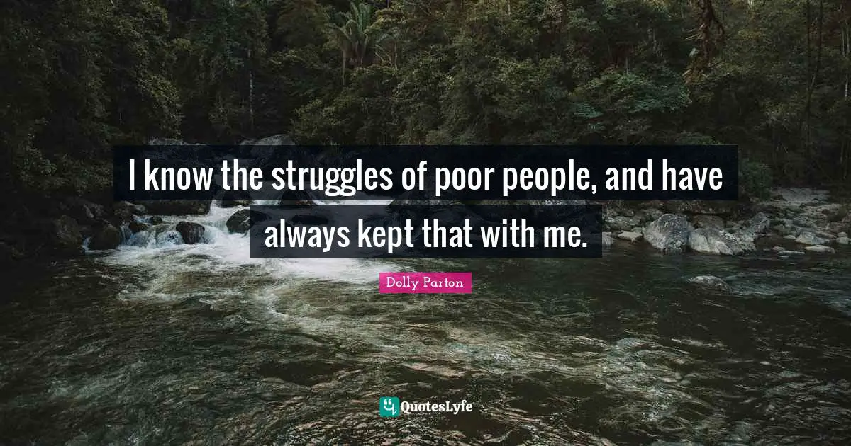 I know the struggles of poor people, and have always kept that with me.