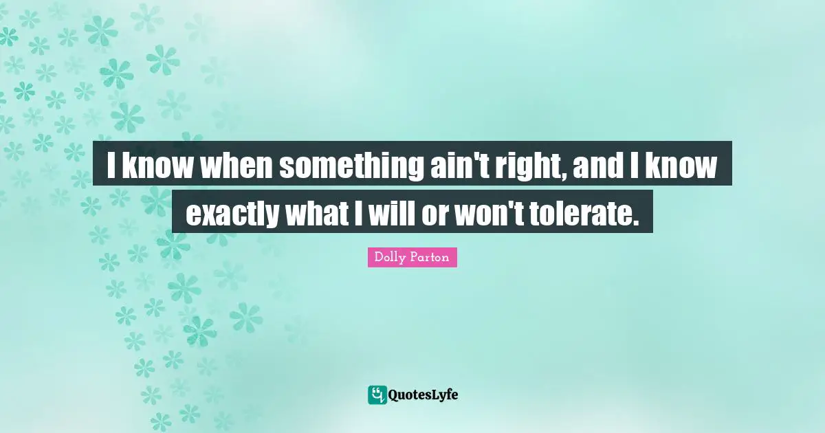 I know when something ain't right, and I know exactly what I will or won't tolerate.