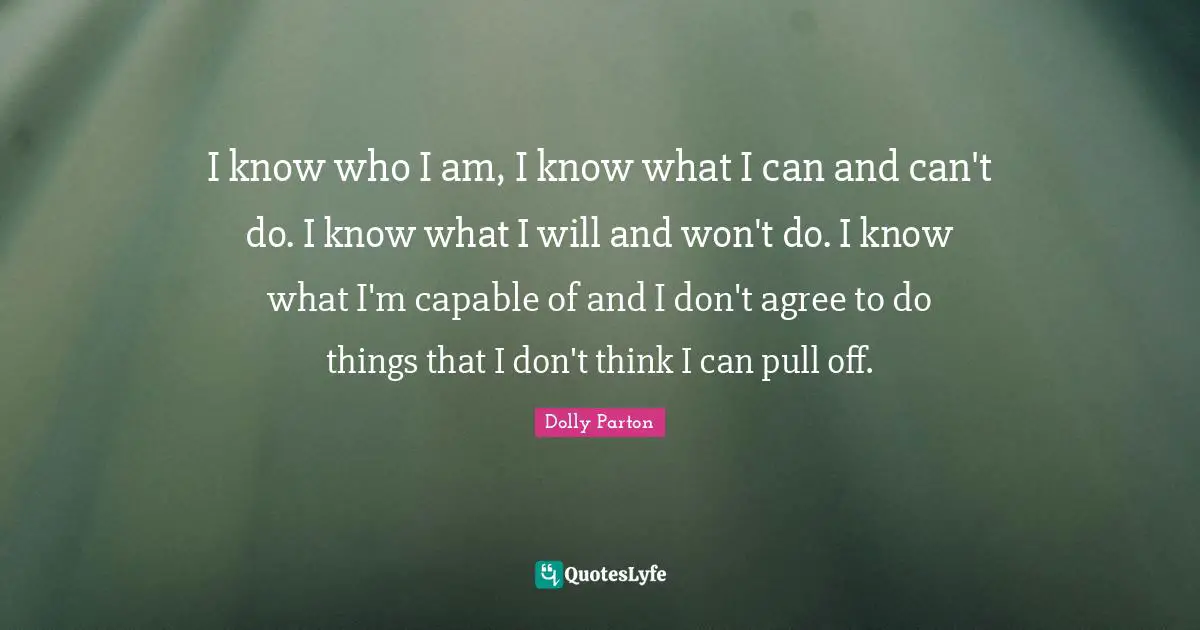 I know who I am, I know what I can and can't do. I know what I will and won't do. I know what I'm capable of and I don't agree to do things that I don't think I can pull off.