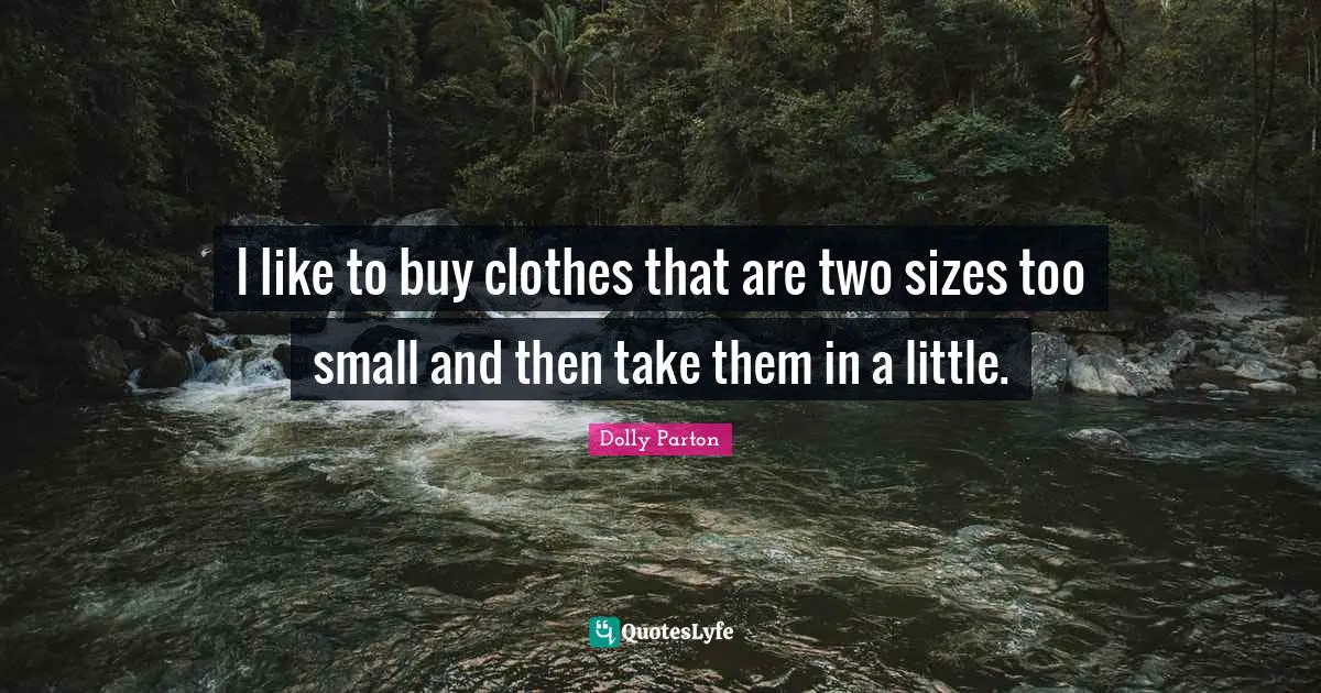 I like to buy clothes that are two sizes too small and then take them in a little.