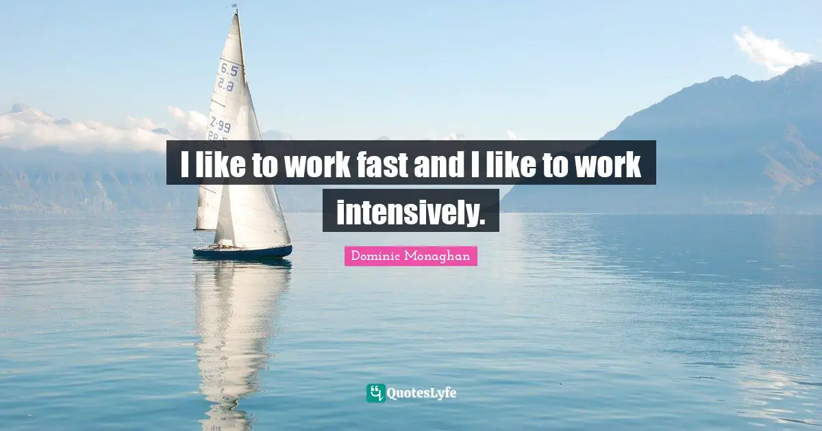 I like to work fast and I like to work intensively.