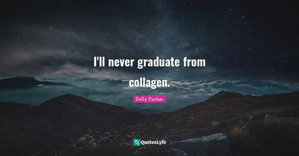 I'll never graduate from collagen.