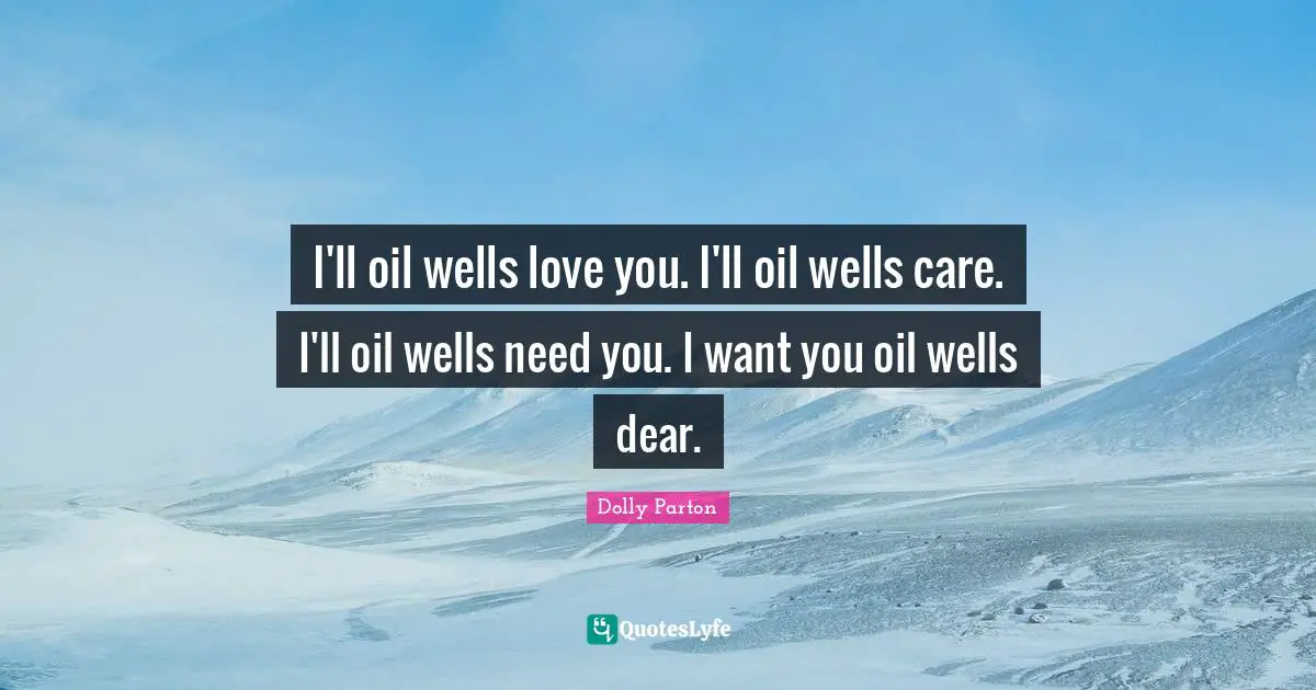 I'll oil wells love you. I'll oil wells care. I'll oil wells need you. I want you oil wells dear.