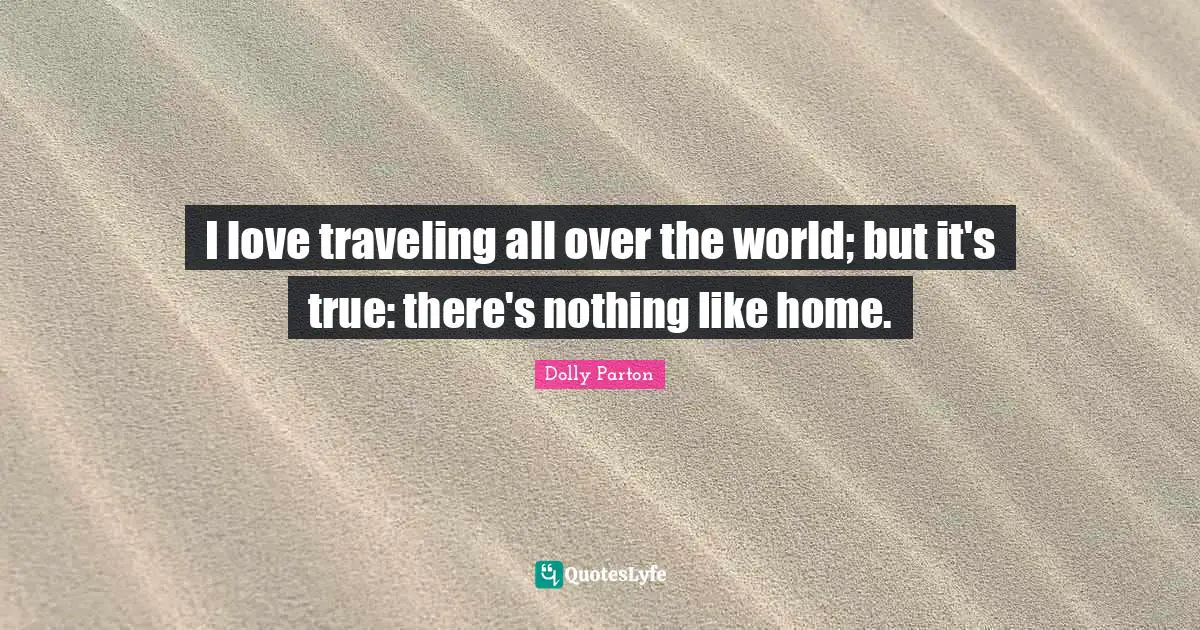 I love traveling all over the world; but it's true: there's nothing like home.