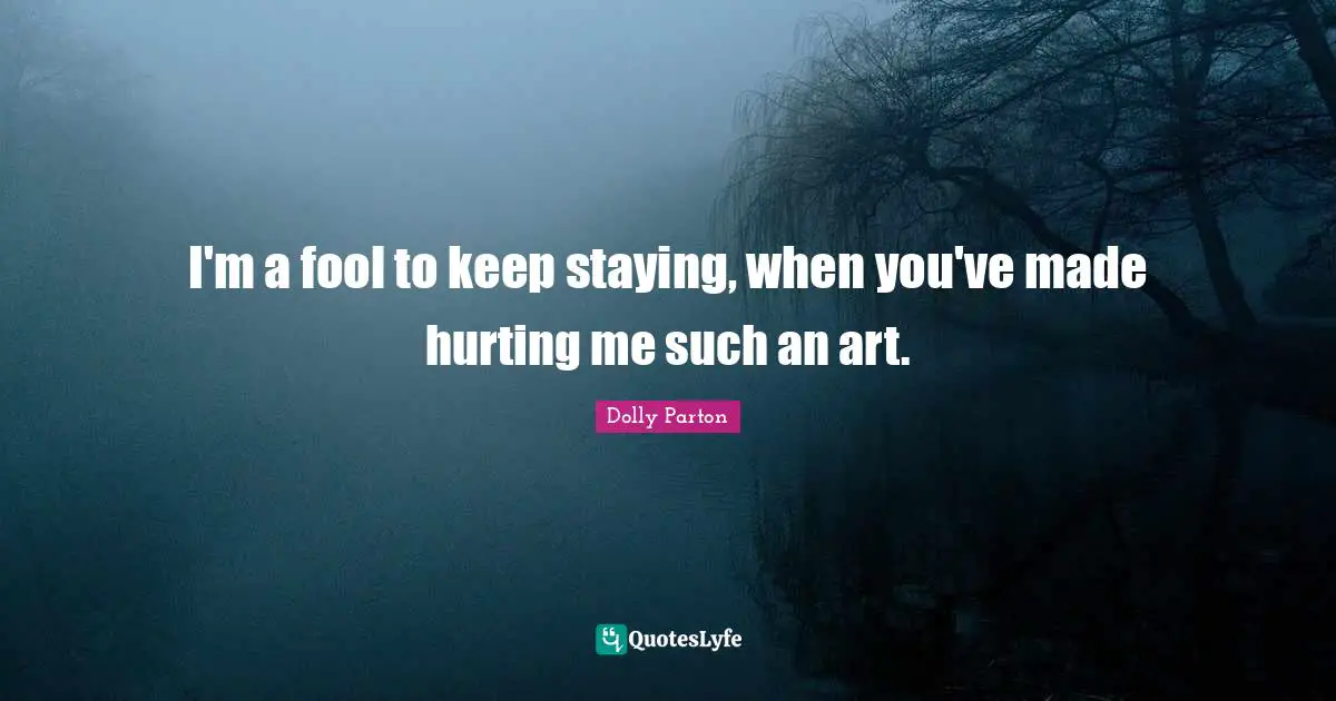 I'm a fool to keep staying, when you've made hurting me such an art.