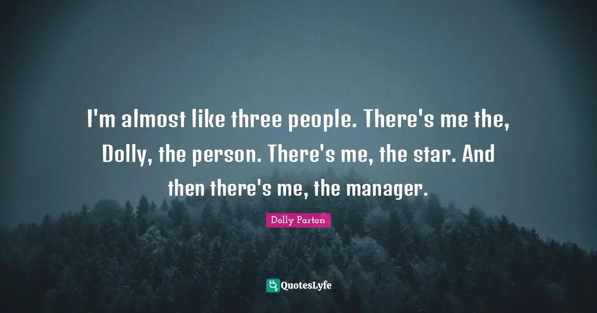 I'm almost like three people. There's me the, Dolly, the person. There's me, the star. And then there's me, the manager.