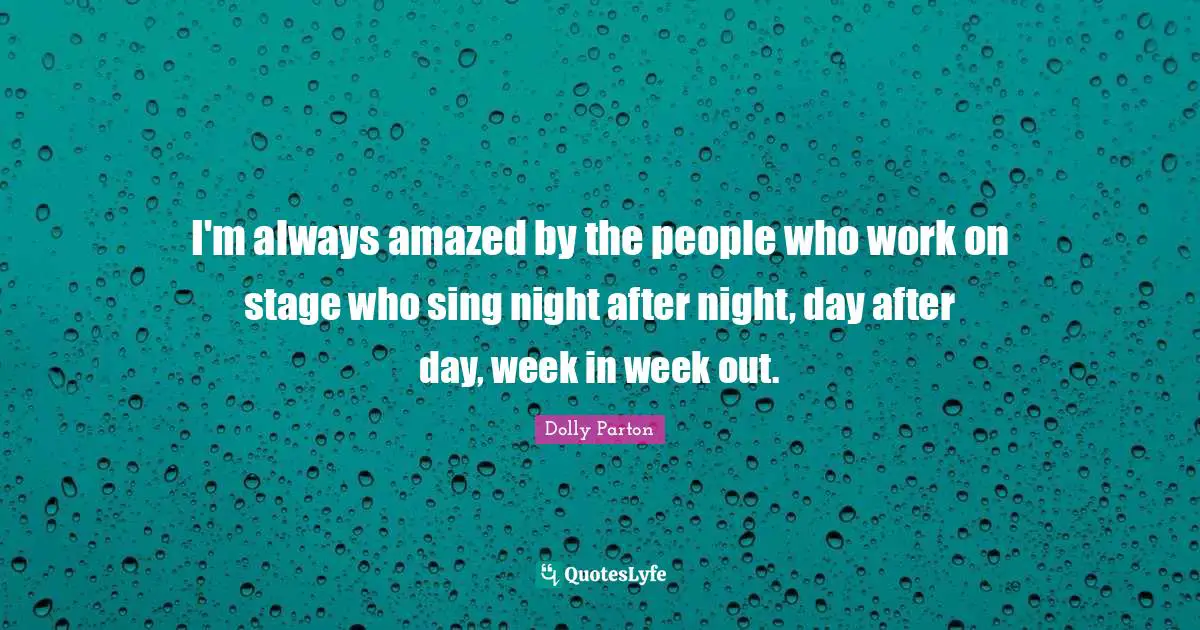 I'm always amazed by the people who work on stage who sing night after night, day after day, week in week out.
