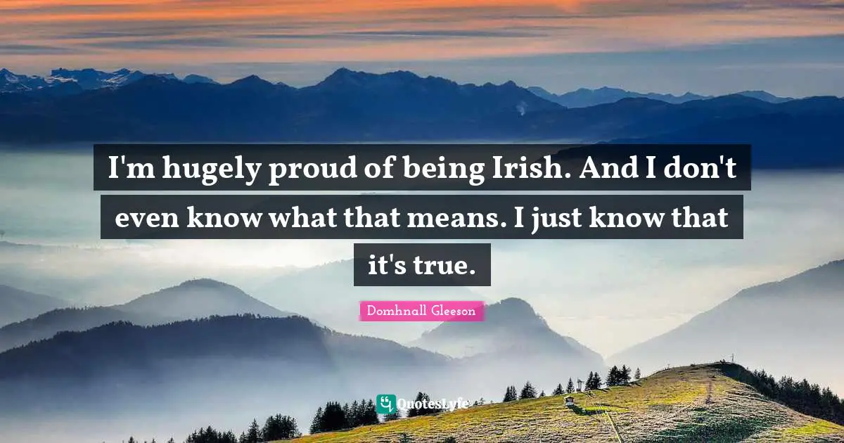Irish Quotes: "I'm hugely proud of being Irish. And I don't even know what that means. I just know that it's true."