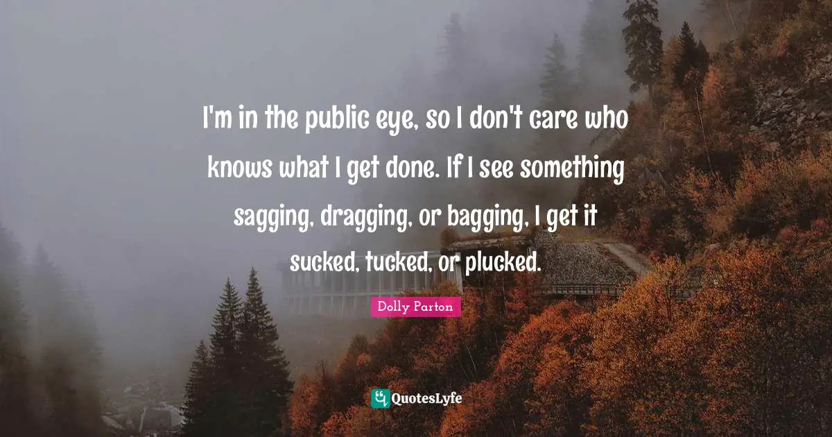 I'm in the public eye, so I don't care who knows what I get done. If I see something sagging, dragging, or bagging, I get it sucked, tucked, or plucked.