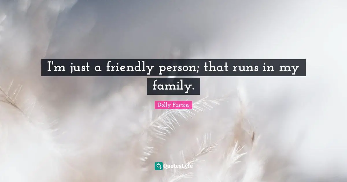 I'm just a friendly person; that runs in my family.
