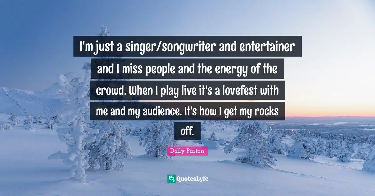 I'm just a singer/songwriter and entertainer and I miss people and the energy of the crowd. When I play live it's a lovefest with me and my audience. It's how I get my rocks off.