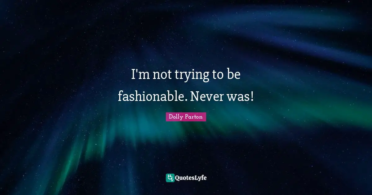 I'm not trying to be fashionable. Never was!