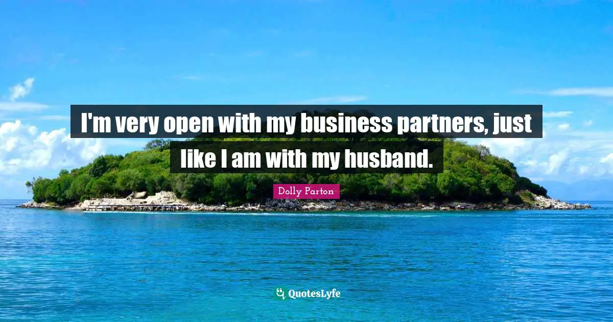 I'm very open with my business partners, just like I am with my husband.