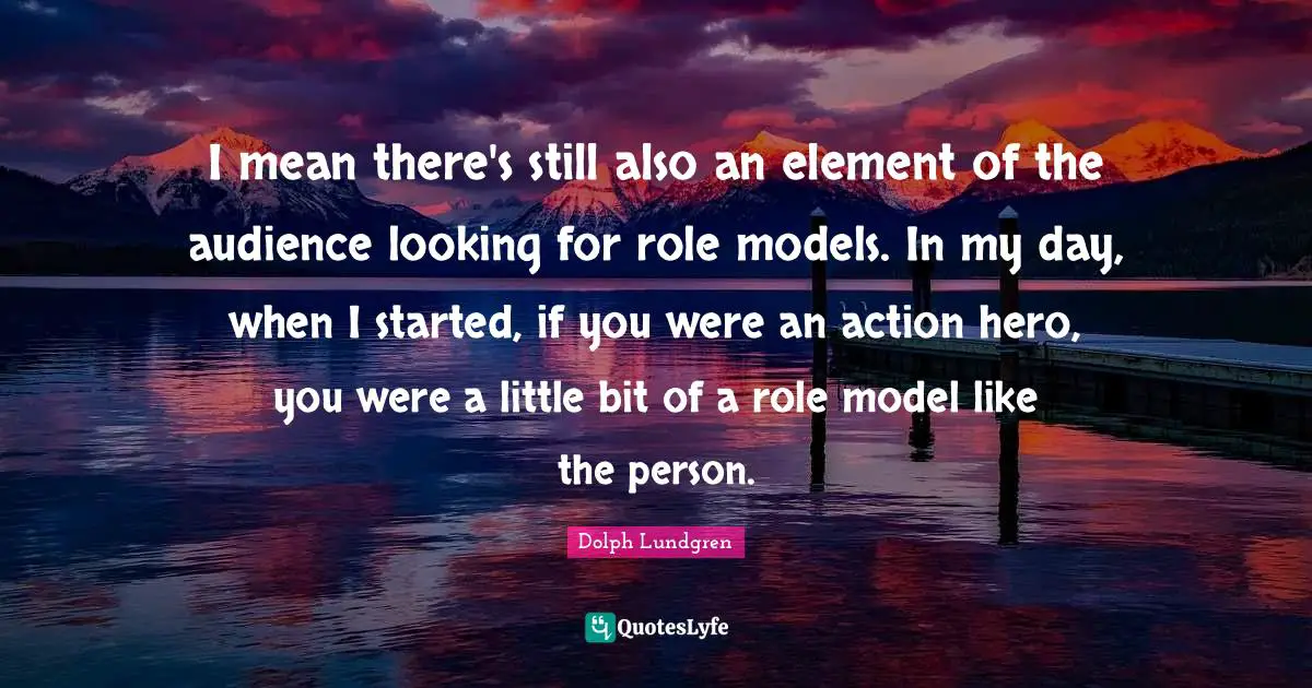 Dolph Lundgren Quotes: "I mean there's still also an element of the audience looking for role models. In my day, when I started, if you were an action hero, you were a little bit of a role model like the person."